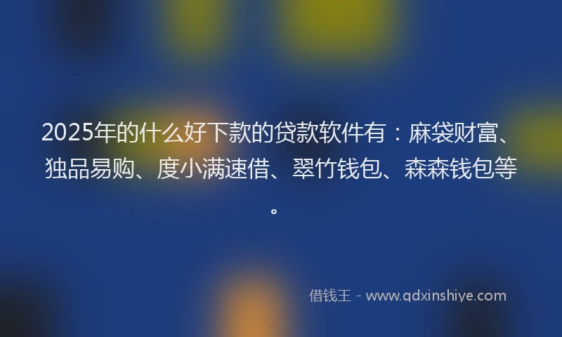 2025年的什么好下款的贷款软件有：麻袋财富、独品易购、度小满速借、翠竹钱包、森森钱包等。