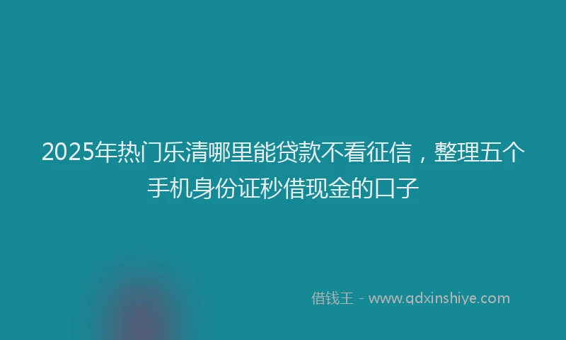 2025年热门乐清哪里能贷款不看征信，整理五个手机身份证秒借现金的口子