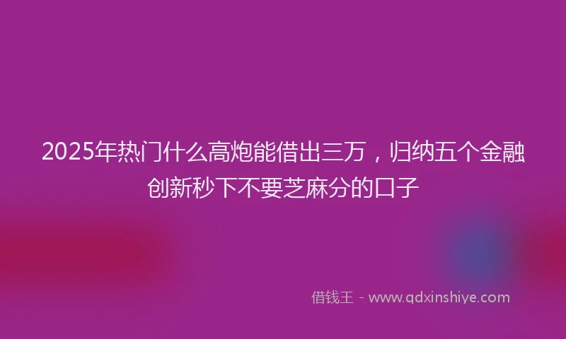 2025年热门什么高炮能借出三万，归纳五个金融创新秒下不要芝麻分的口子