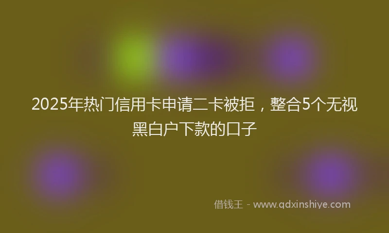 2025年热门信用卡申请二卡被拒，整合5个无视黑白户下款的口子