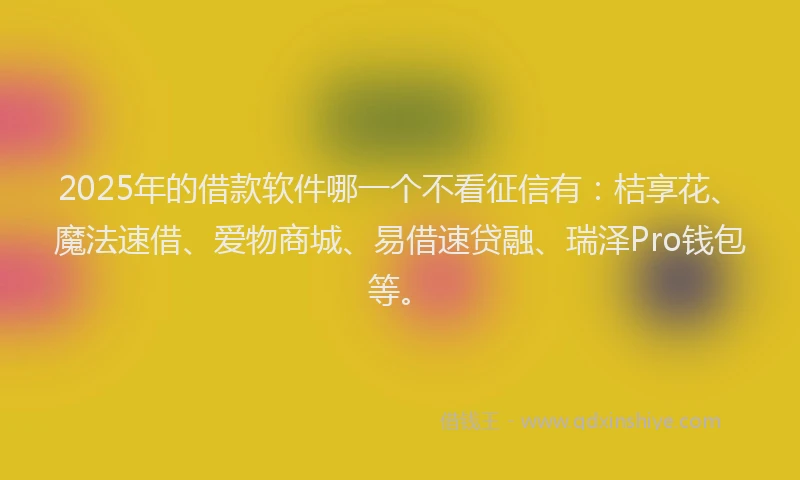 2025年的借款软件哪一个不看征信有：桔享花、魔法速借、爱物商城、易借速贷融、瑞泽Pro钱包等。