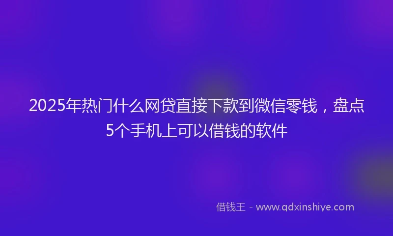 2025年热门什么网贷直接下款到微信零钱，盘点5个手机上可以借钱的软件