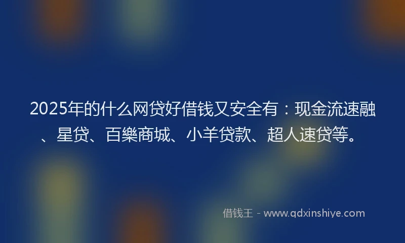 2025年的什么网贷好借钱又安全有：现金流速融、星贷、百樂商城、小羊贷款、超人速贷等。