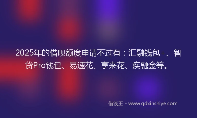 2025年的借呗额度申请不过有：汇融钱包+、智贷Pro钱包、易速花、享来花、疾融金等。
