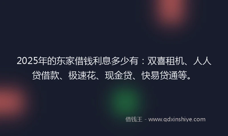2025年的东家借钱利息多少有：双喜租机、人人贷借款、极速花、现金贷、快易贷通等。