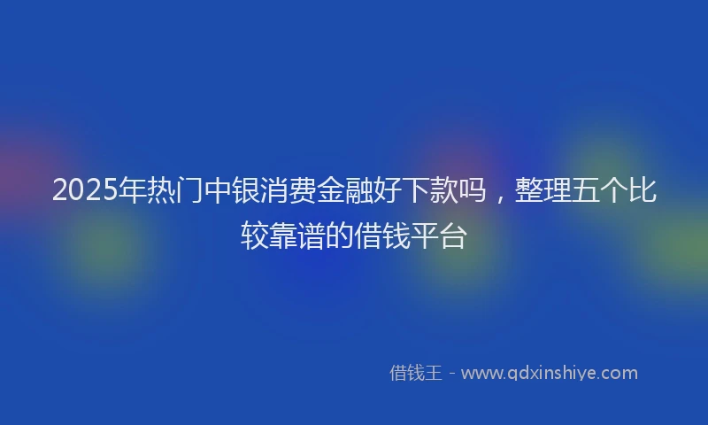 2025年热门中银消费金融好下款吗，整理五个比较靠谱的借钱平台