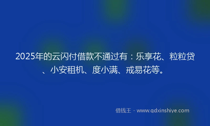 2025年的云闪付借款不通过有：乐享花、粒粒贷、小安租机、度小满、戒易花等。