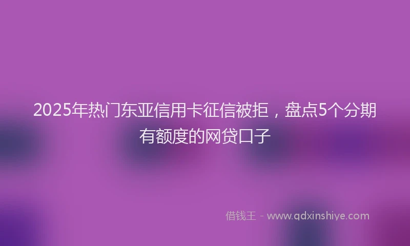 2025年热门东亚信用卡征信被拒，盘点5个分期有额度的网贷口子