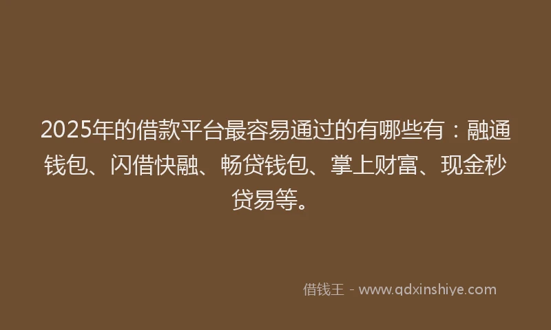 2025年的借款平台最容易通过的有哪些有：融通钱包、闪借快融、畅贷钱包、掌上财富、现金秒贷易等。