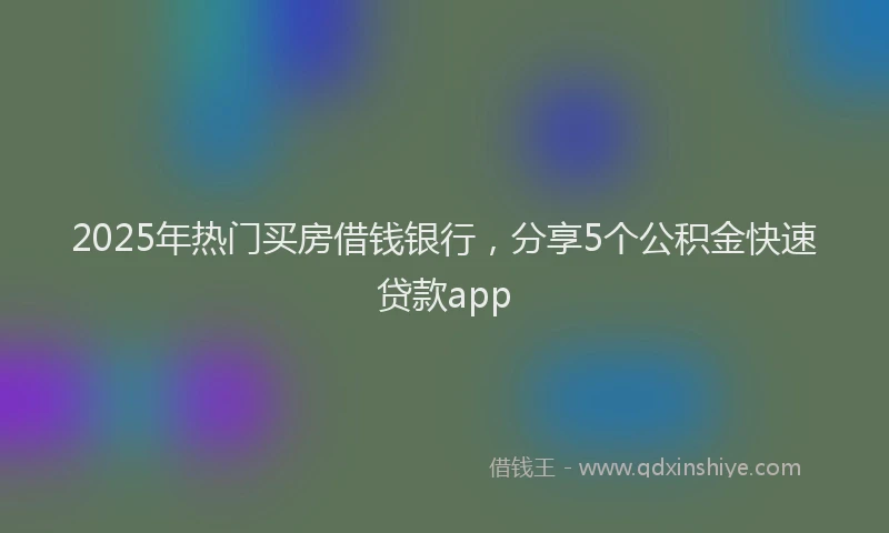 2025年热门买房借钱银行，分享5个公积金快速贷款app