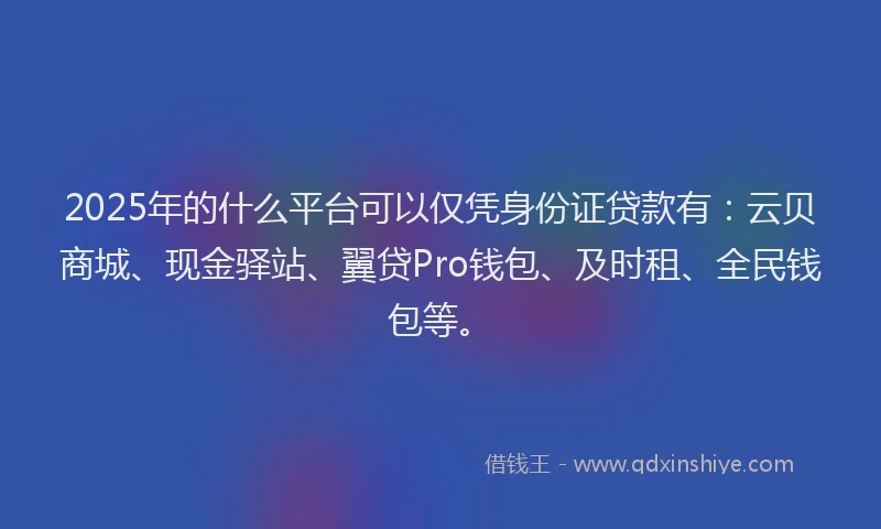 2025年的什么平台可以仅凭身份证贷款有：云贝商城、现金驿站、翼贷Pro钱包、及时租、全民钱包等。