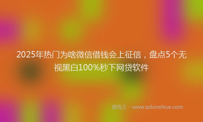 2025年热门为啥微信借钱会上征信，盘点5个无视黑白100%秒下网贷软件