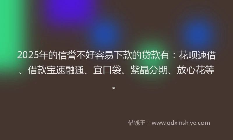 2025年的信誉不好容易下款的贷款有：花呗速借、借款宝速融通、宜口袋、紫晶分期、放心花等。