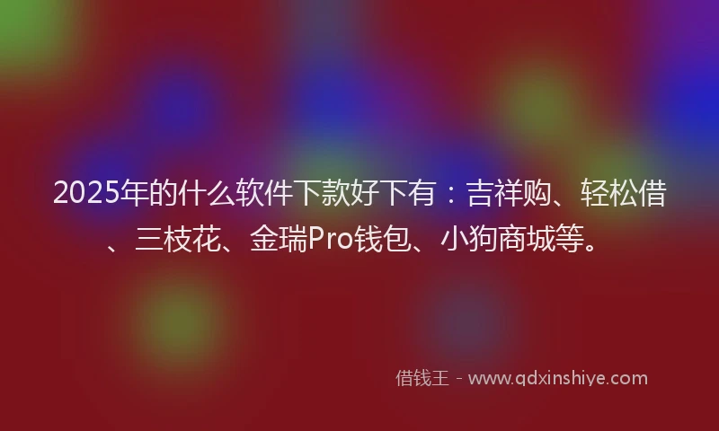2025年的什么软件下款好下有：吉祥购、轻松借、三枝花、金瑞Pro钱包、小狗商城等。