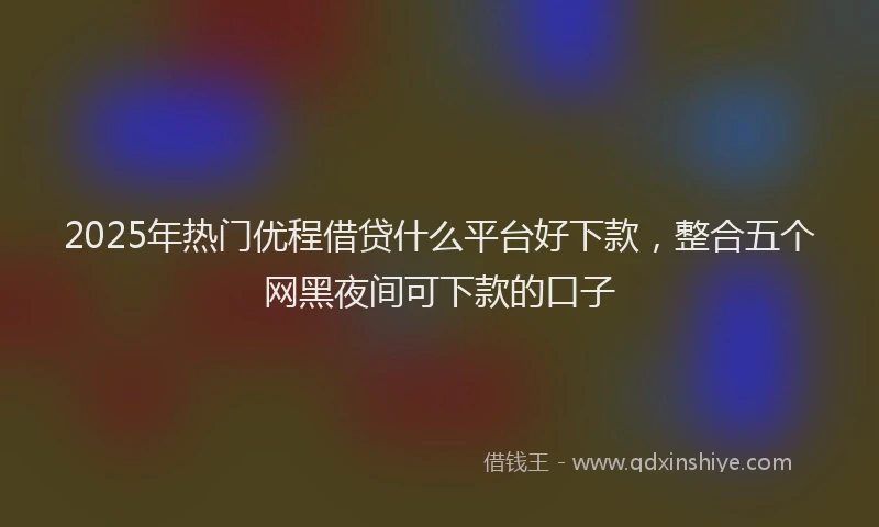 2025年热门优程借贷什么平台好下款，整合五个网黑夜间可下款的口子