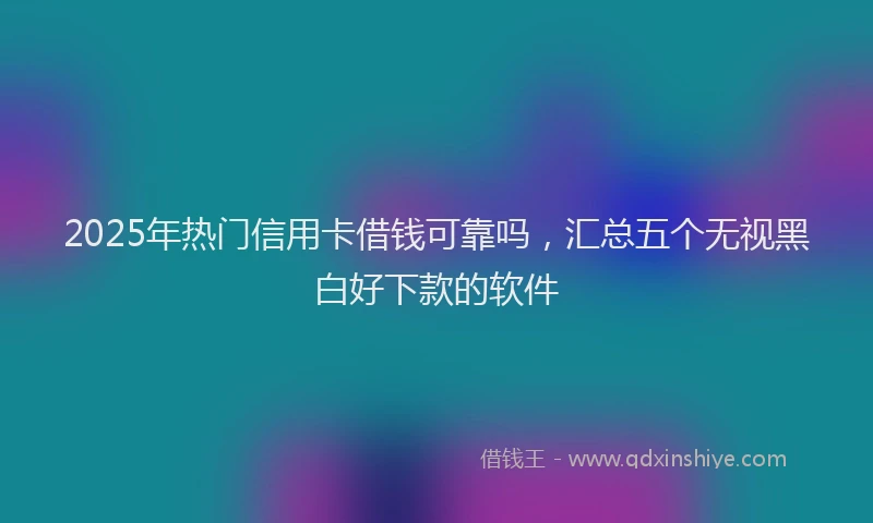 2025年热门信用卡借钱可靠吗，汇总五个无视黑白好下款的软件