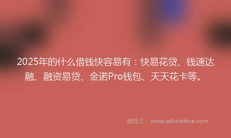 2025年的什么借钱快容易有:快易花贷、钱速达融、融资易贷、金诺Pro钱包、天天花卡等。