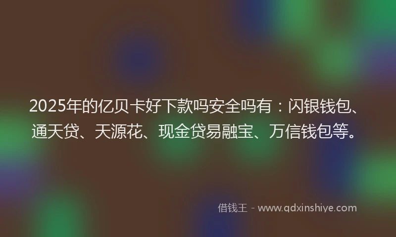 2025年的亿贝卡好下款吗安全吗有：闪银钱包、通天贷、天源花、现金贷易融宝、万信钱包等。