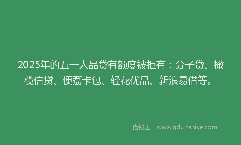 2025年的五一人品贷有额度被拒有：分子贷、橄榄信贷、便荔卡包、轻花优品、新浪易借等。