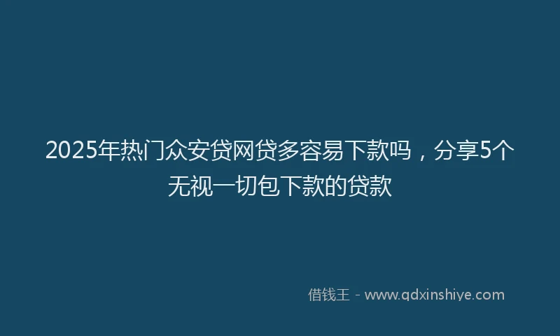 2025年热门众安贷网贷多容易下款吗，分享5个无视一切包下款的贷款