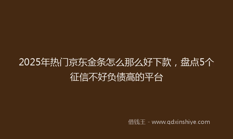 2025年热门京东金条怎么那么好下款，盘点5个征信不好负债高的平台