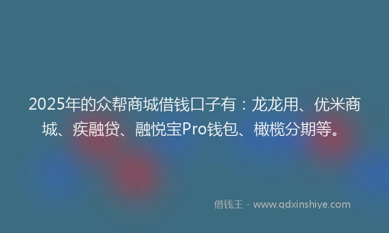 2025年的众帮商城借钱口子有：龙龙用、优米商城、疾融贷、融悦宝Pro钱包、橄榄分期等。