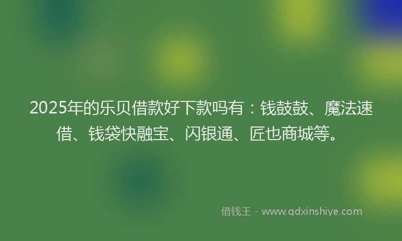 2025年的乐贝借款好下款吗有：钱鼓鼓、魔法速借、钱袋快融宝、闪银通、匠也商城等。