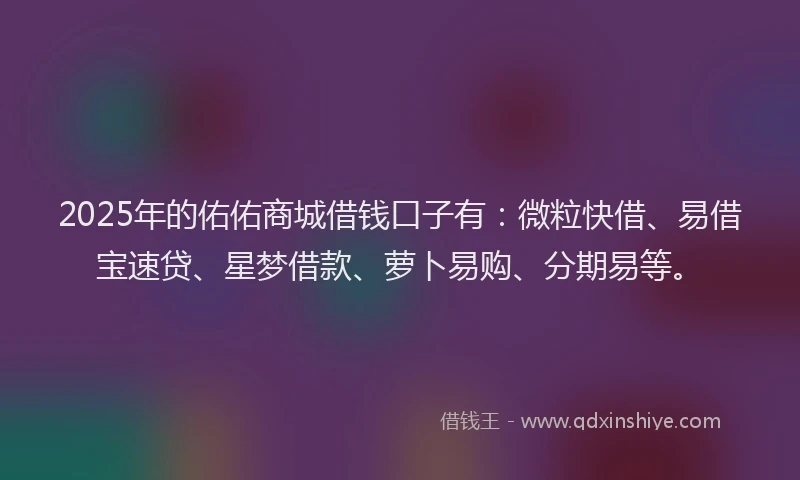 2025年的佑佑商城借钱口子有：微粒快借、易借宝速贷、星梦借款、萝卜易购、分期易等。