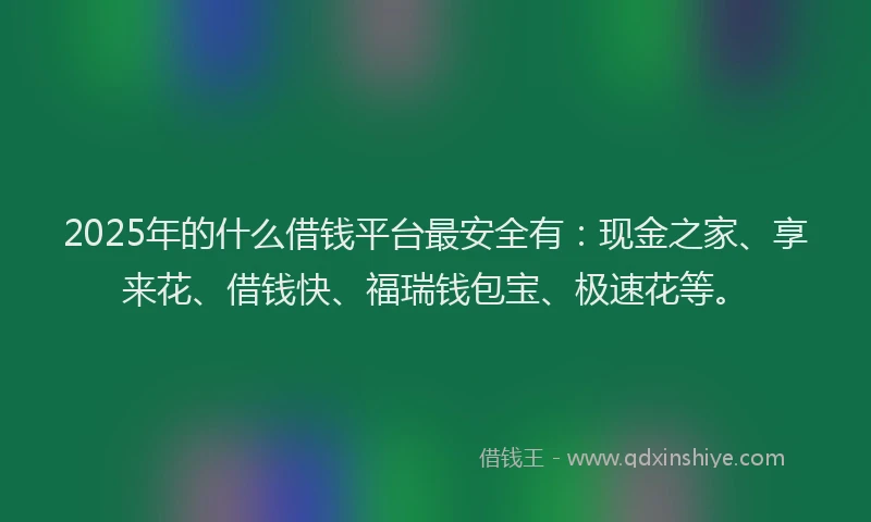 2025年的什么借钱平台最安全有：现金之家、享来花、借钱快、福瑞钱包宝、极速花等。