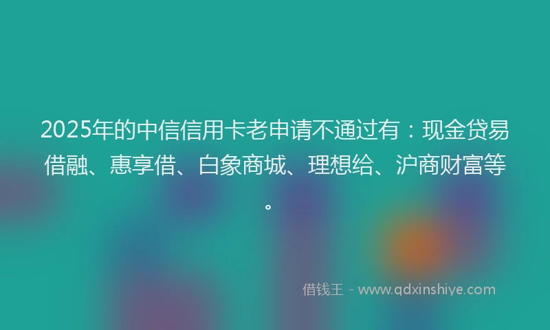 2025年的中信信用卡老申请不通过有：现金贷易借融、惠享借、白象商城、理想给、沪商财富等。