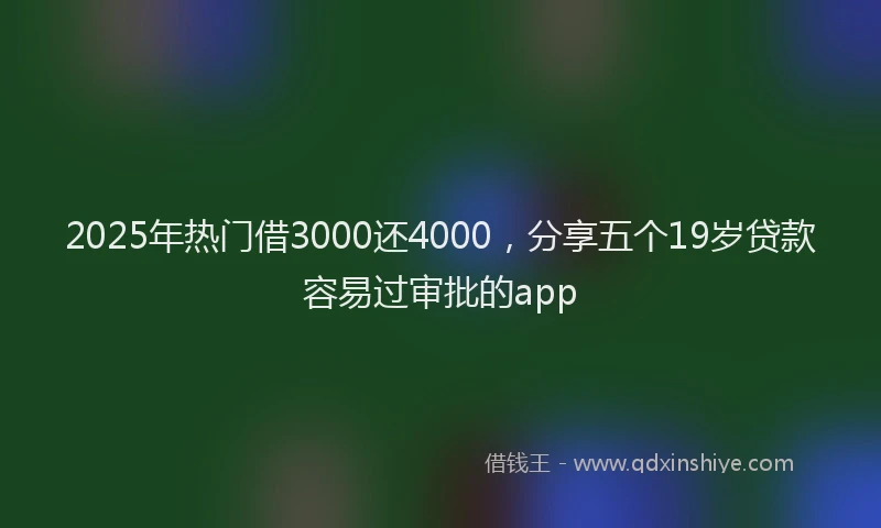 2025年热门借3000还4000，分享五个19岁贷款容易过审批的app
