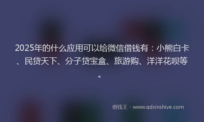 2025年的什么应用可以给微信借钱有：小熊白卡、民贷天下、分子贷宝盒、旅游购、洋洋花呗等。