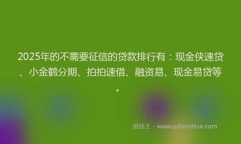 2025年的不需要征信的贷款排行有：现金侠速贷、小金鹤分期、拍拍速借、融资易、现金易贷等。