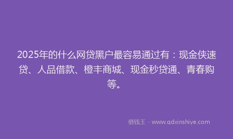 2025年的什么网贷黑户最容易通过有：现金侠速贷、人品借款、橙丰商城、现金秒贷通、青春购等。