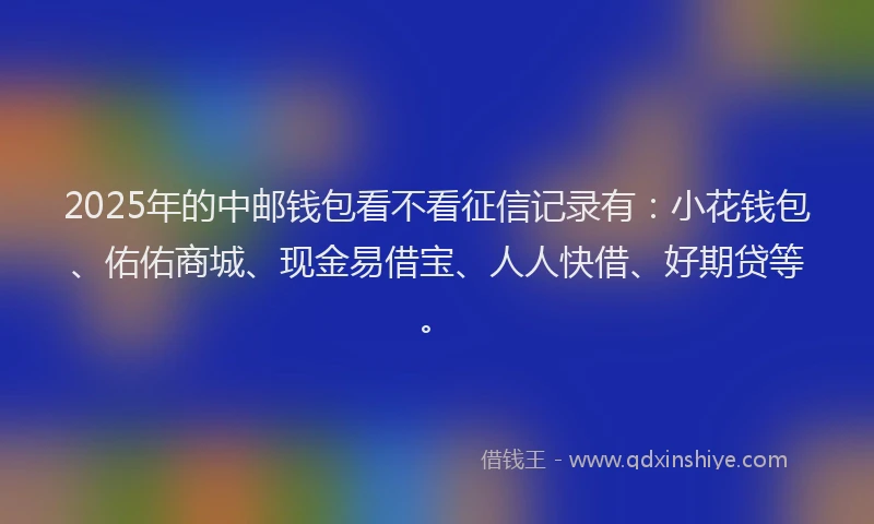 2025年的中邮钱包看不看征信记录有：小花钱包、佑佑商城、现金易借宝、人人快借、好期贷等。