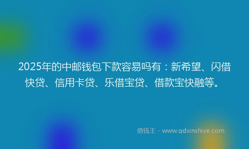 2025年的中邮钱包下款容易吗有：新希望、闪借快贷、信用卡贷、乐借宝贷、借款宝快融等。