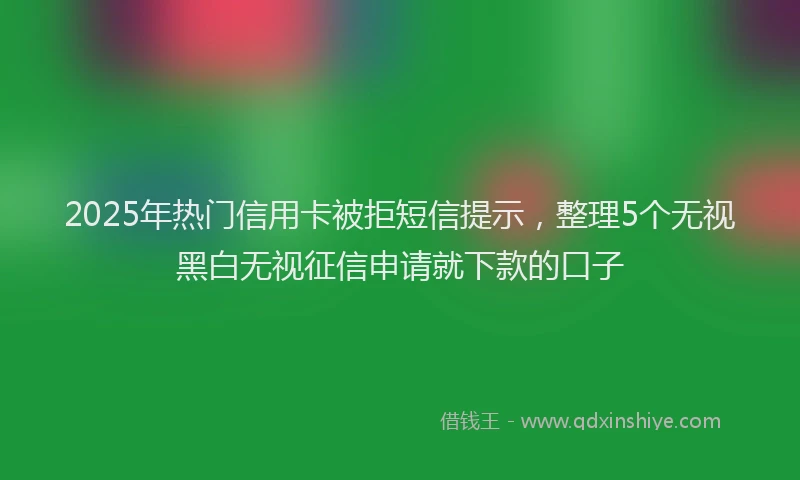 2025年热门信用卡被拒短信提示，整理5个无视黑白无视征信申请就下款的口子
