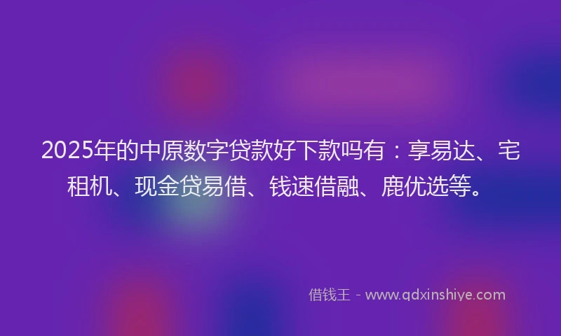 2025年的中原数字贷款好下款吗有：享易达、宅租机、现金贷易借、钱速借融、鹿优选等。