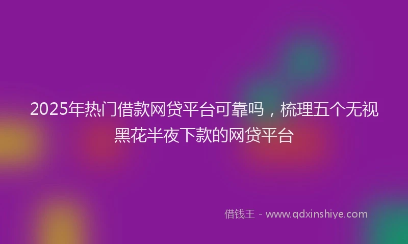2025年热门借款网贷平台可靠吗，梳理五个无视黑花半夜下款的网贷平台