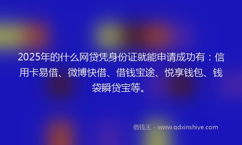 2025年的什么网贷凭身份证就能申请成功有：信用卡易借、微博快借、借钱宝途、悦享钱包、钱袋瞬贷宝等。