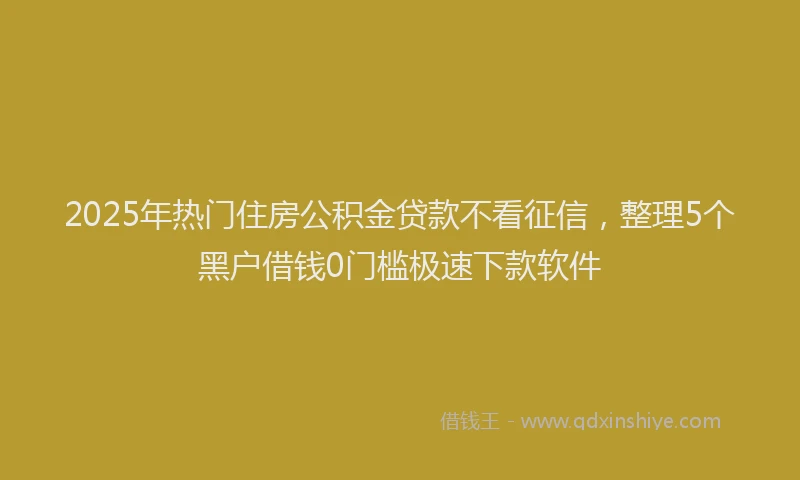 2025年热门住房公积金贷款不看征信，整理5个黑户借钱0门槛极速下款软件