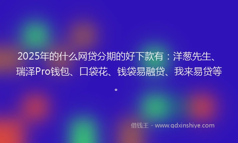 2025年的什么网贷分期的好下款有：洋葱先生、瑞泽Pro钱包、口袋花、钱袋易融贷、我来易贷等。