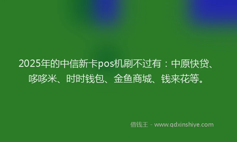 2025年的中信新卡pos机刷不过有：中原快贷、哆哆米、时时钱包、金鱼商城、钱来花等。