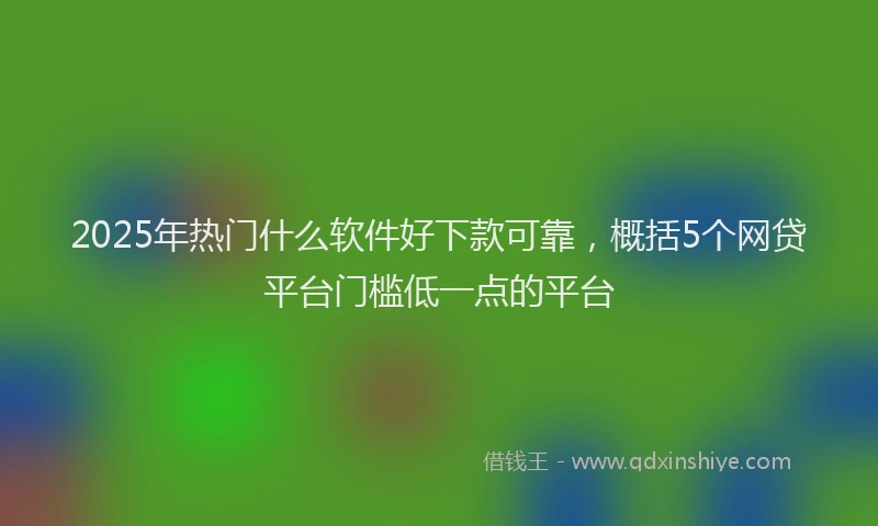 2025年热门什么软件好下款可靠，概括5个网贷平台门槛低一点的平台