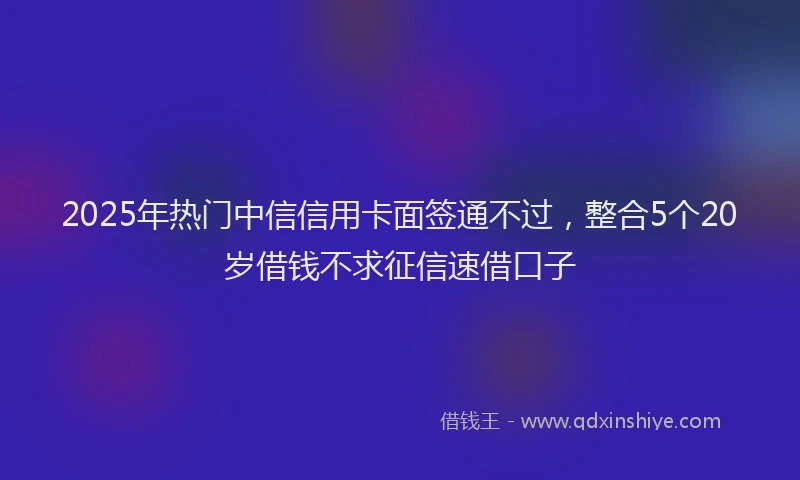 2025年热门中信信用卡面签通不过，整合5个20岁借钱不求征信速借口子