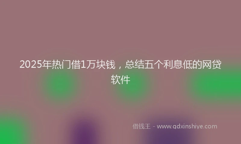 2025年热门借1万块钱，总结五个利息低的网贷软件