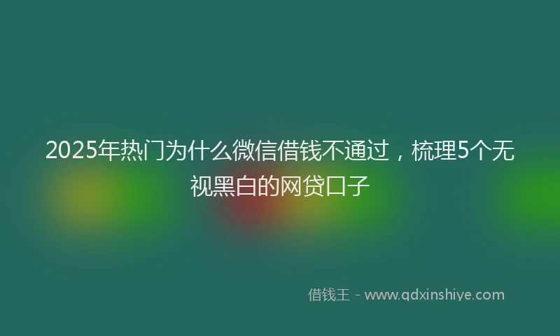 2025年热门为什么微信借钱不通过，梳理5个无视黑白的网贷口子