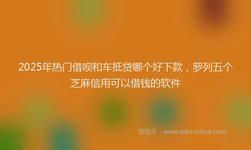 2025年热门借呗和车抵贷哪个好下款，罗列五个芝麻信用可以借钱的软件