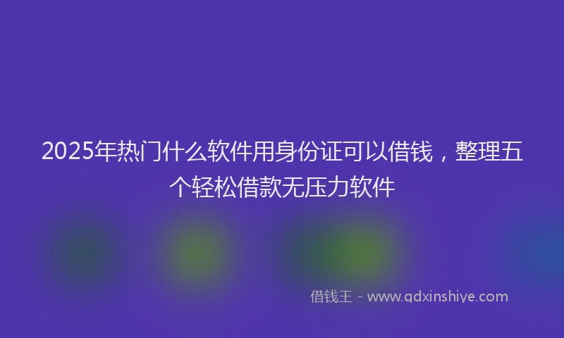 2025年热门什么软件用身份证可以借钱，整理五个轻松借款无压力软件