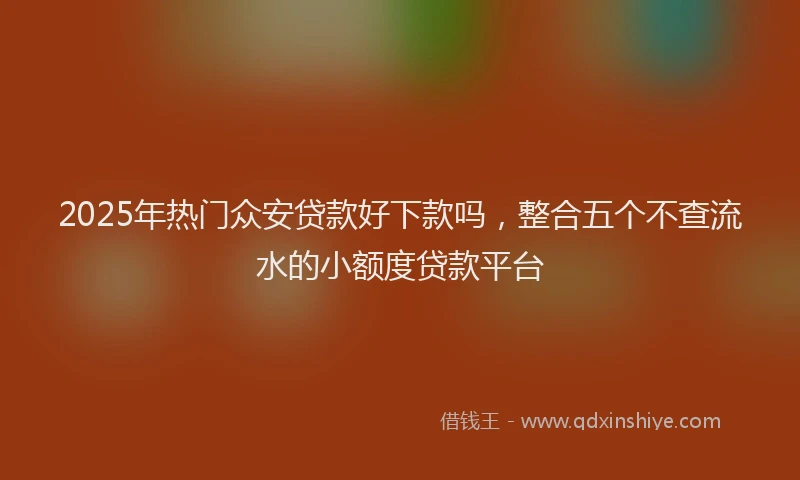 2025年热门众安贷款好下款吗，整合五个不查流水的小额度贷款平台